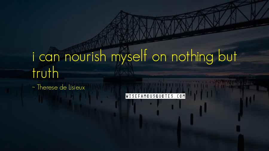 Therese De Lisieux Quotes: i can nourish myself on nothing but truth