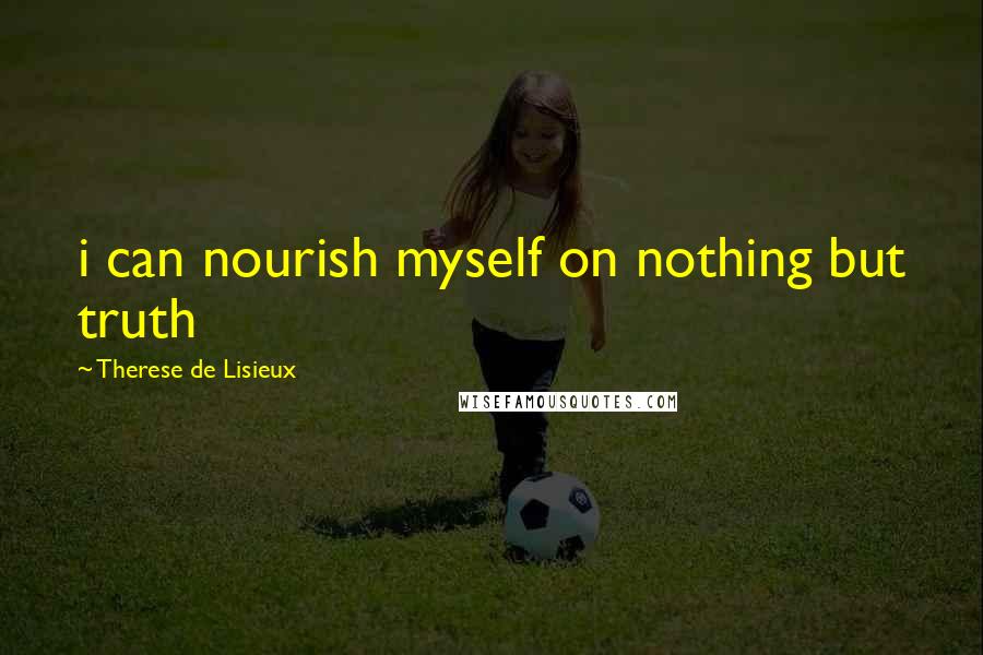 Therese De Lisieux Quotes: i can nourish myself on nothing but truth