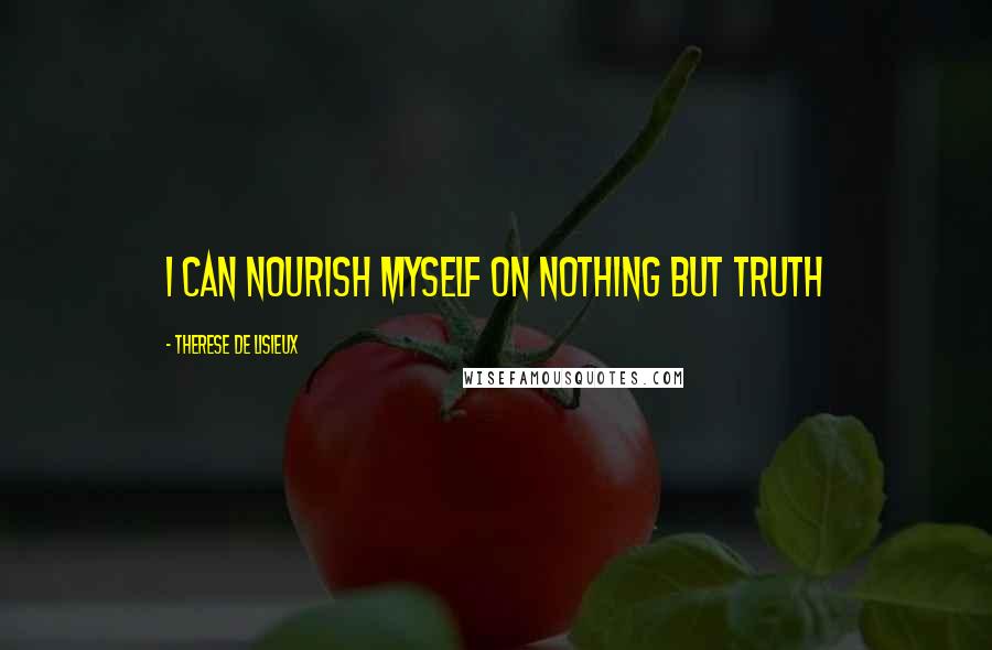 Therese De Lisieux Quotes: i can nourish myself on nothing but truth