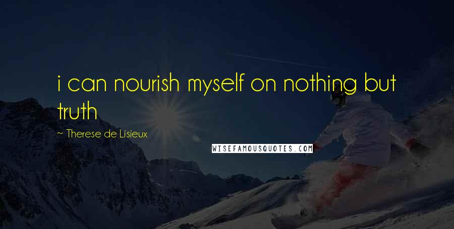 Therese De Lisieux Quotes: i can nourish myself on nothing but truth