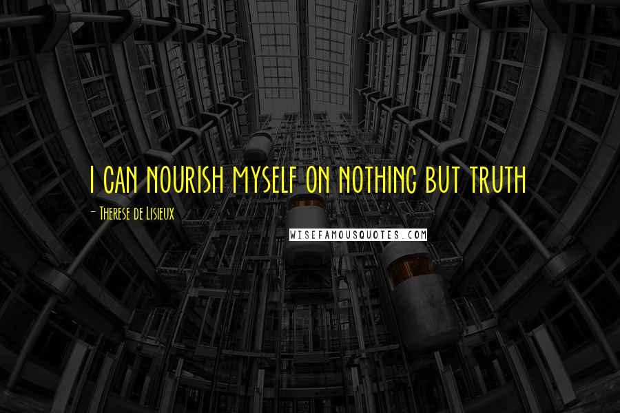 Therese De Lisieux Quotes: i can nourish myself on nothing but truth