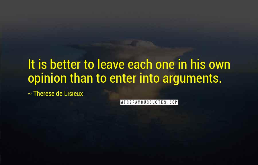 Therese De Lisieux Quotes: It is better to leave each one in his own opinion than to enter into arguments.