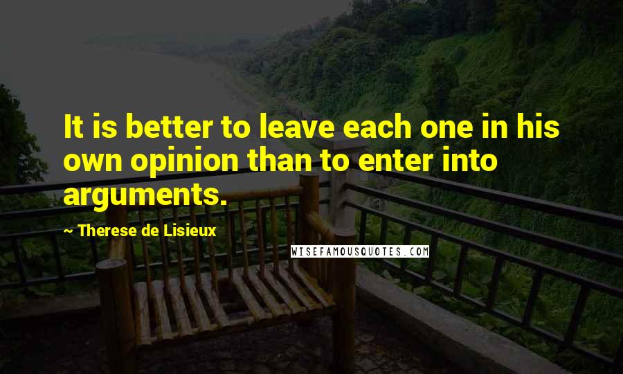 Therese De Lisieux Quotes: It is better to leave each one in his own opinion than to enter into arguments.