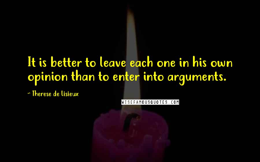 Therese De Lisieux Quotes: It is better to leave each one in his own opinion than to enter into arguments.