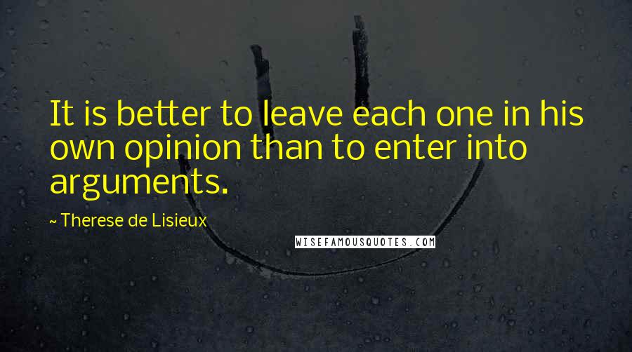 Therese De Lisieux Quotes: It is better to leave each one in his own opinion than to enter into arguments.