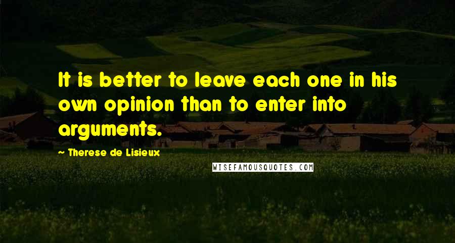 Therese De Lisieux Quotes: It is better to leave each one in his own opinion than to enter into arguments.