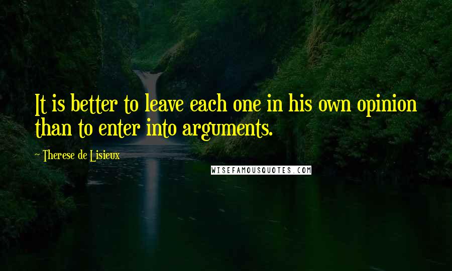 Therese De Lisieux Quotes: It is better to leave each one in his own opinion than to enter into arguments.