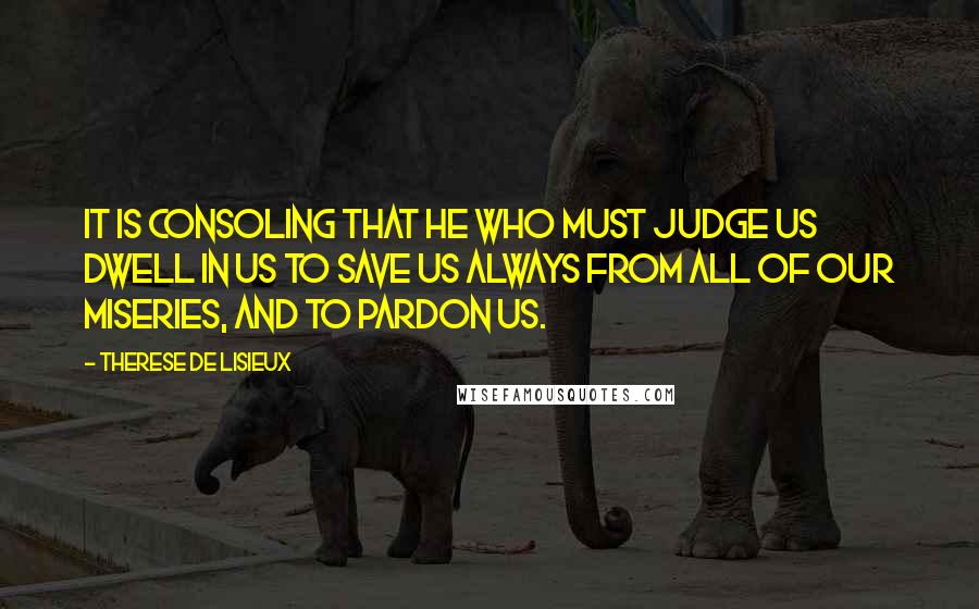 Therese De Lisieux Quotes: It is consoling that he who must judge us dwell in us to save us always from all of our miseries, and to pardon us.