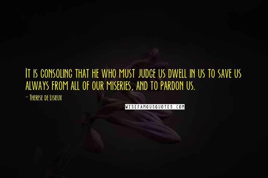 Therese De Lisieux Quotes: It is consoling that he who must judge us dwell in us to save us always from all of our miseries, and to pardon us.