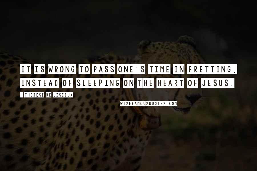 Therese De Lisieux Quotes: It is wrong to pass one's time in fretting, instead of sleeping on the Heart of Jesus.