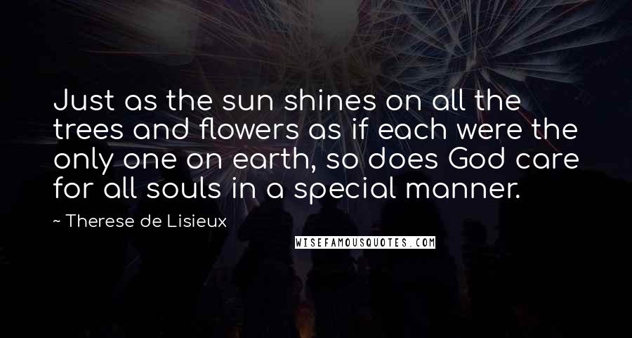 Therese De Lisieux Quotes: Just as the sun shines on all the trees and flowers as if each were the only one on earth, so does God care for all souls in a special manner.