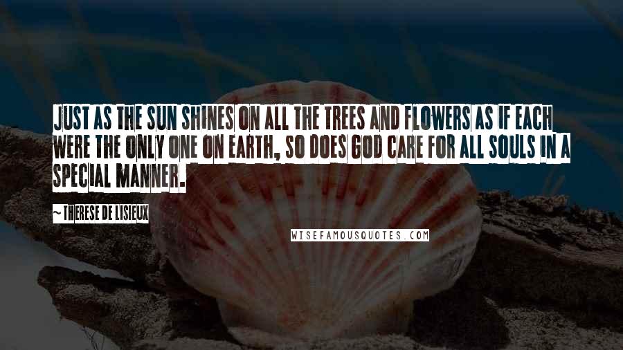 Therese De Lisieux Quotes: Just as the sun shines on all the trees and flowers as if each were the only one on earth, so does God care for all souls in a special manner.