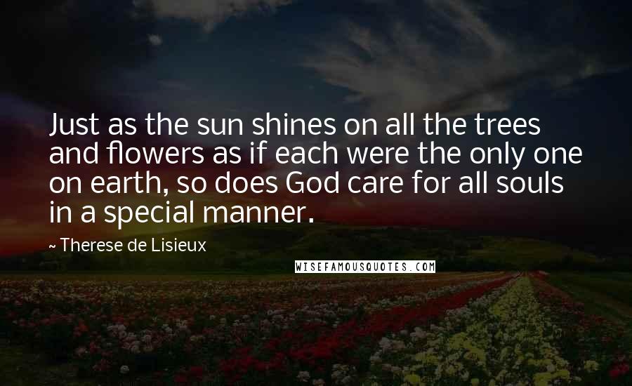 Therese De Lisieux Quotes: Just as the sun shines on all the trees and flowers as if each were the only one on earth, so does God care for all souls in a special manner.