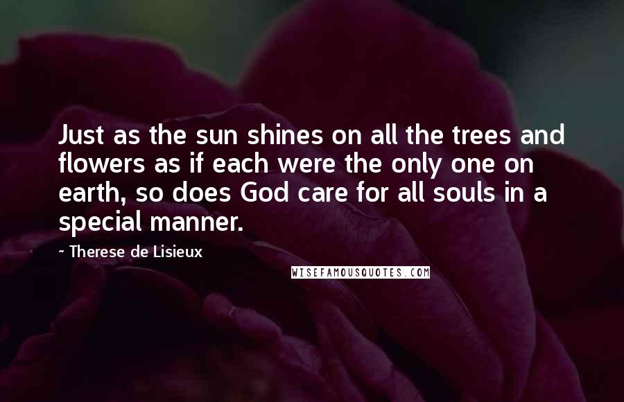 Therese De Lisieux Quotes: Just as the sun shines on all the trees and flowers as if each were the only one on earth, so does God care for all souls in a special manner.