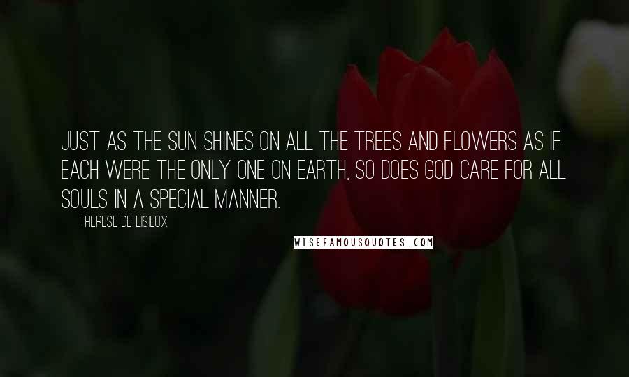 Therese De Lisieux Quotes: Just as the sun shines on all the trees and flowers as if each were the only one on earth, so does God care for all souls in a special manner.