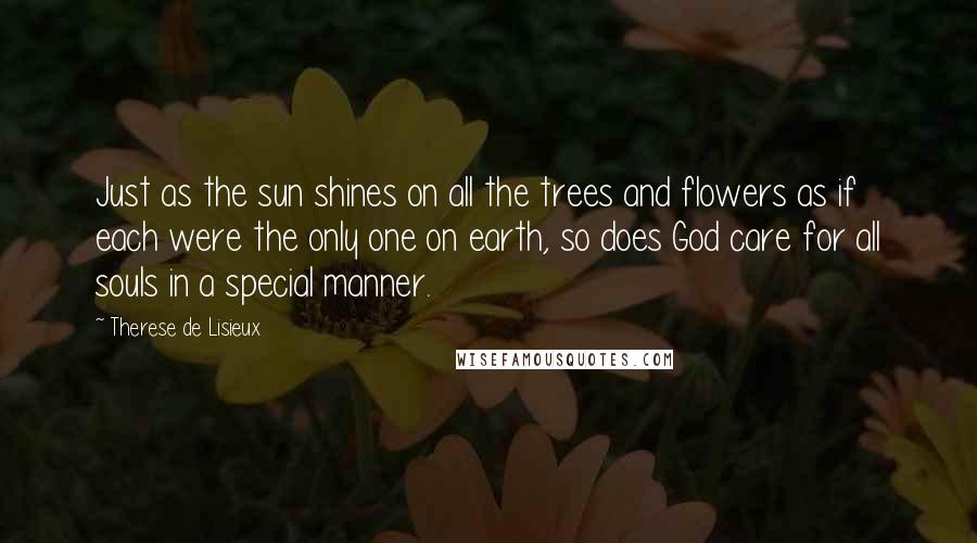 Therese De Lisieux Quotes: Just as the sun shines on all the trees and flowers as if each were the only one on earth, so does God care for all souls in a special manner.