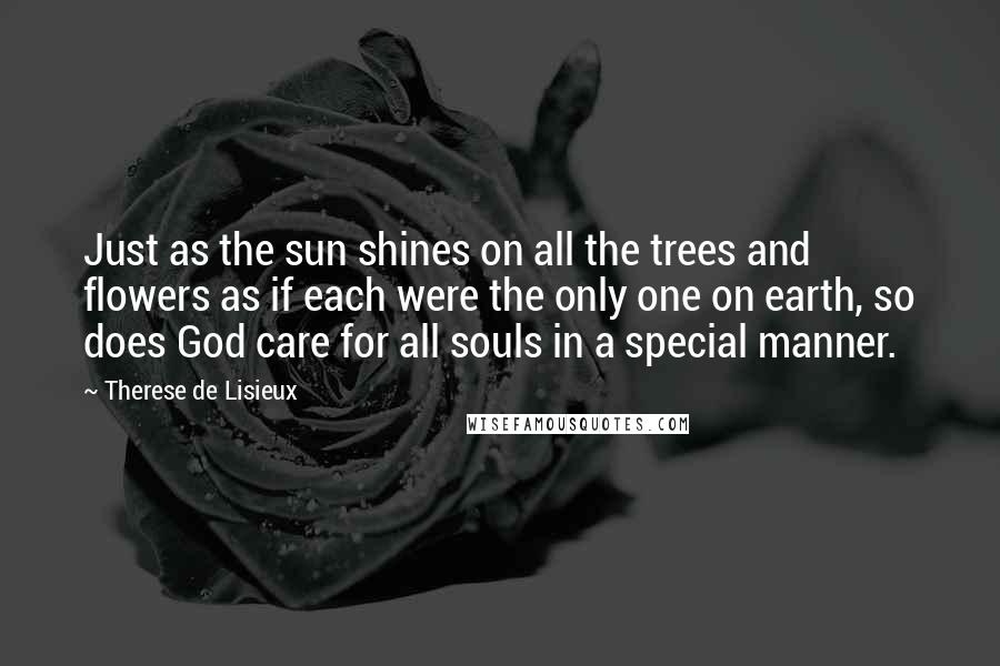 Therese De Lisieux Quotes: Just as the sun shines on all the trees and flowers as if each were the only one on earth, so does God care for all souls in a special manner.