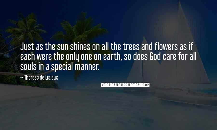 Therese De Lisieux Quotes: Just as the sun shines on all the trees and flowers as if each were the only one on earth, so does God care for all souls in a special manner.