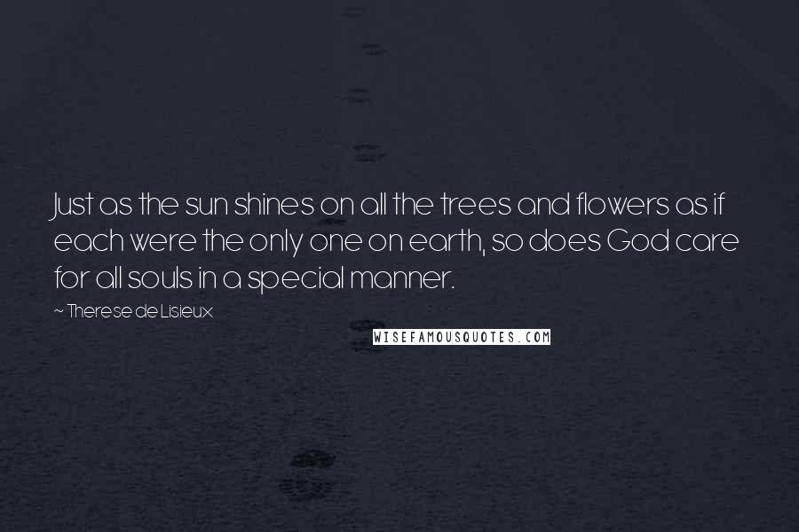 Therese De Lisieux Quotes: Just as the sun shines on all the trees and flowers as if each were the only one on earth, so does God care for all souls in a special manner.