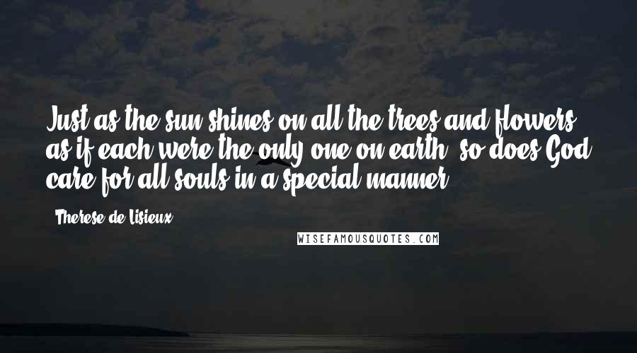 Therese De Lisieux Quotes: Just as the sun shines on all the trees and flowers as if each were the only one on earth, so does God care for all souls in a special manner.