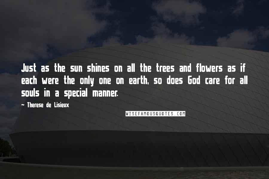 Therese De Lisieux Quotes: Just as the sun shines on all the trees and flowers as if each were the only one on earth, so does God care for all souls in a special manner.