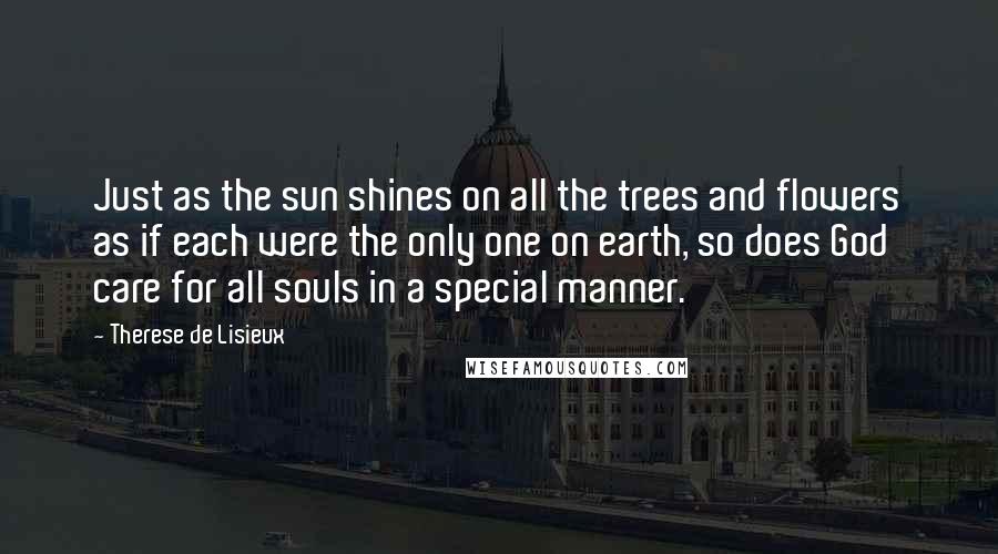 Therese De Lisieux Quotes: Just as the sun shines on all the trees and flowers as if each were the only one on earth, so does God care for all souls in a special manner.