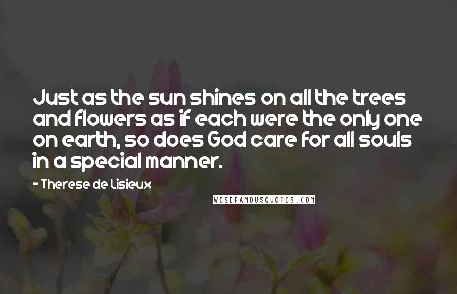 Therese De Lisieux Quotes: Just as the sun shines on all the trees and flowers as if each were the only one on earth, so does God care for all souls in a special manner.