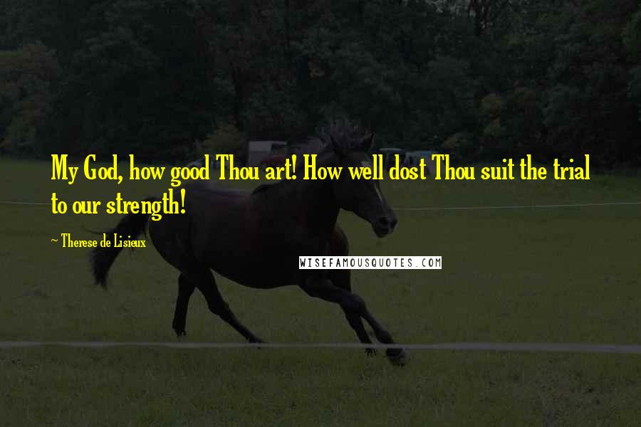 Therese De Lisieux Quotes: My God, how good Thou art! How well dost Thou suit the trial to our strength!