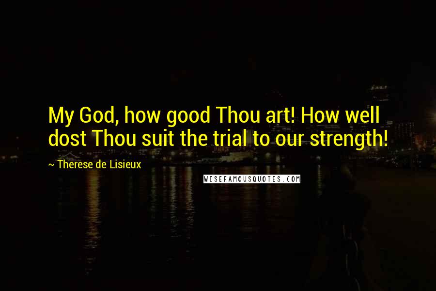 Therese De Lisieux Quotes: My God, how good Thou art! How well dost Thou suit the trial to our strength!