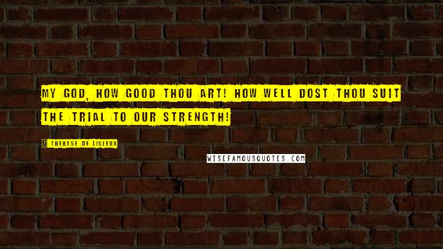 Therese De Lisieux Quotes: My God, how good Thou art! How well dost Thou suit the trial to our strength!