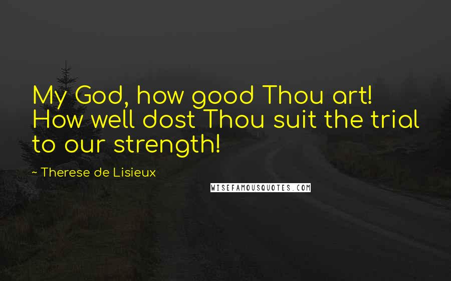 Therese De Lisieux Quotes: My God, how good Thou art! How well dost Thou suit the trial to our strength!