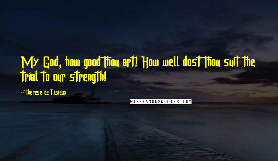 Therese De Lisieux Quotes: My God, how good Thou art! How well dost Thou suit the trial to our strength!