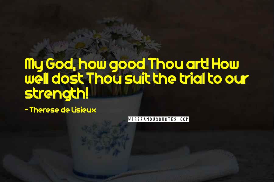 Therese De Lisieux Quotes: My God, how good Thou art! How well dost Thou suit the trial to our strength!