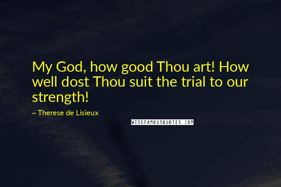 Therese De Lisieux Quotes: My God, how good Thou art! How well dost Thou suit the trial to our strength!