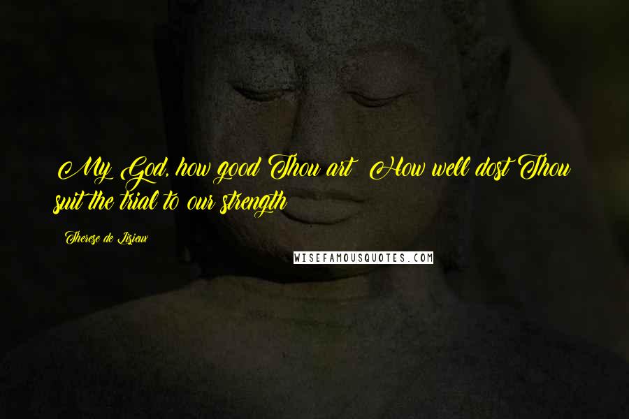 Therese De Lisieux Quotes: My God, how good Thou art! How well dost Thou suit the trial to our strength!
