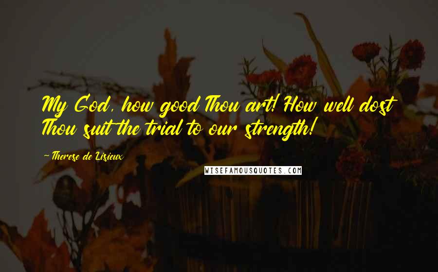 Therese De Lisieux Quotes: My God, how good Thou art! How well dost Thou suit the trial to our strength!