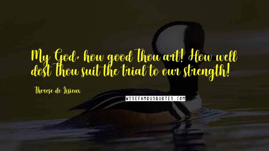 Therese De Lisieux Quotes: My God, how good Thou art! How well dost Thou suit the trial to our strength!