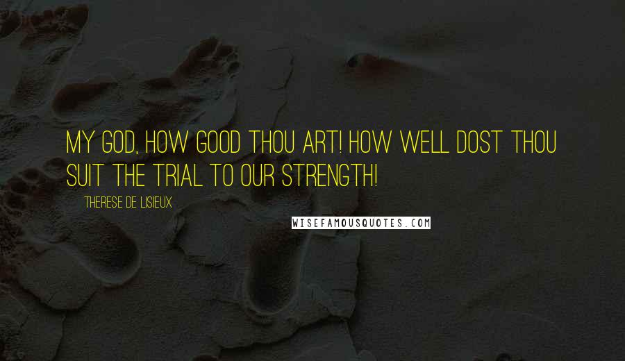 Therese De Lisieux Quotes: My God, how good Thou art! How well dost Thou suit the trial to our strength!