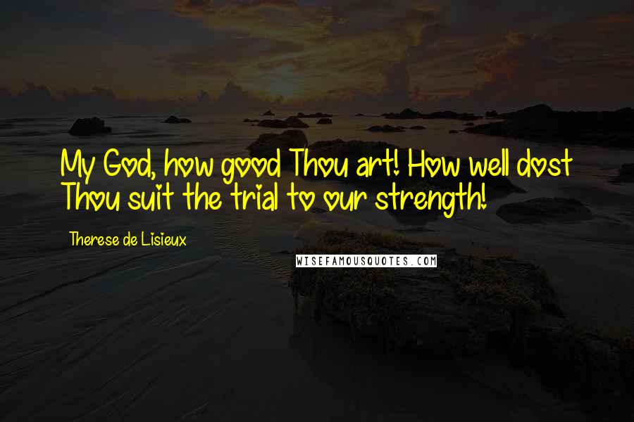 Therese De Lisieux Quotes: My God, how good Thou art! How well dost Thou suit the trial to our strength!