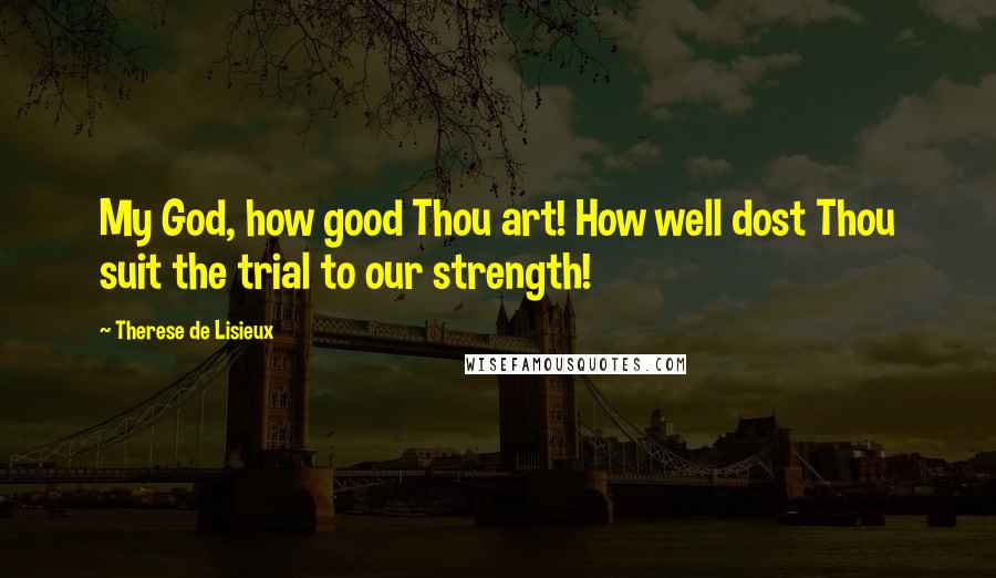 Therese De Lisieux Quotes: My God, how good Thou art! How well dost Thou suit the trial to our strength!
