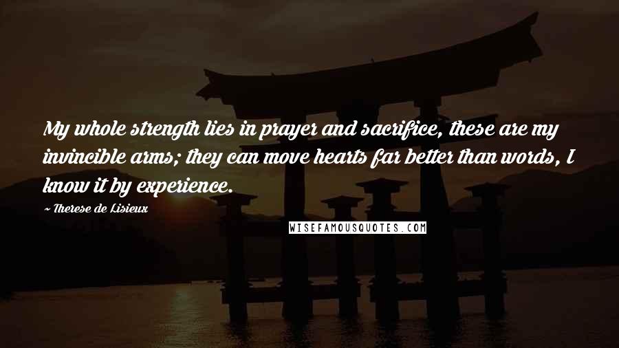 Therese De Lisieux Quotes: My whole strength lies in prayer and sacrifice, these are my invincible arms; they can move hearts far better than words, I know it by experience.