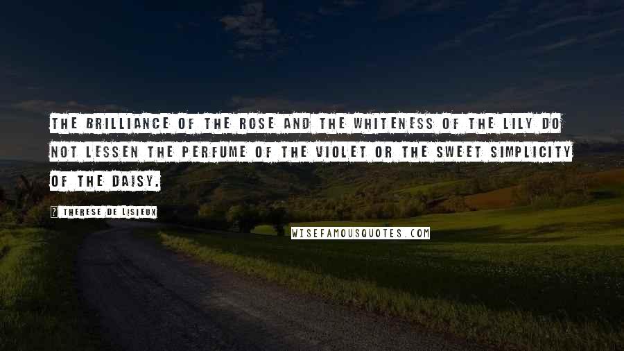 Therese De Lisieux Quotes: The brilliance of the rose and the whiteness of the lily do not lessen the perfume of the violet or the sweet simplicity of the daisy.