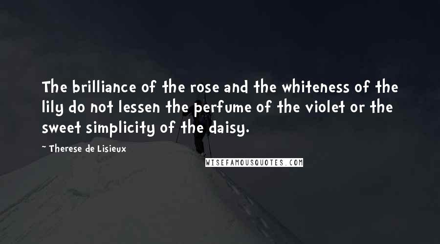 Therese De Lisieux Quotes: The brilliance of the rose and the whiteness of the lily do not lessen the perfume of the violet or the sweet simplicity of the daisy.