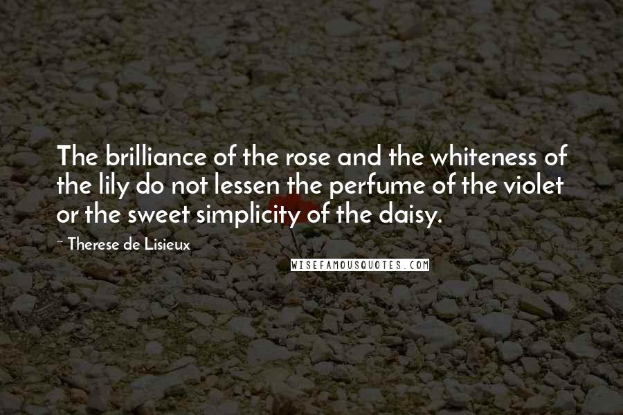 Therese De Lisieux Quotes: The brilliance of the rose and the whiteness of the lily do not lessen the perfume of the violet or the sweet simplicity of the daisy.