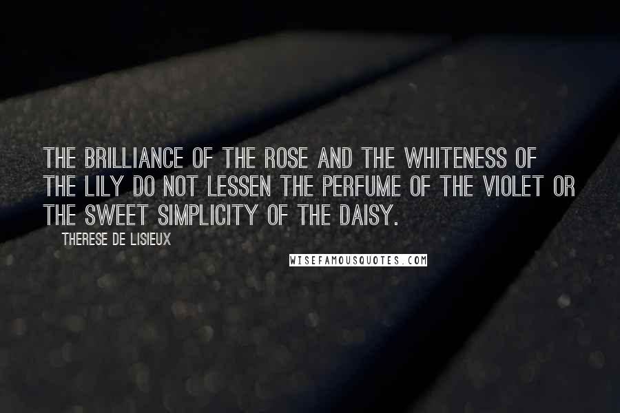 Therese De Lisieux Quotes: The brilliance of the rose and the whiteness of the lily do not lessen the perfume of the violet or the sweet simplicity of the daisy.