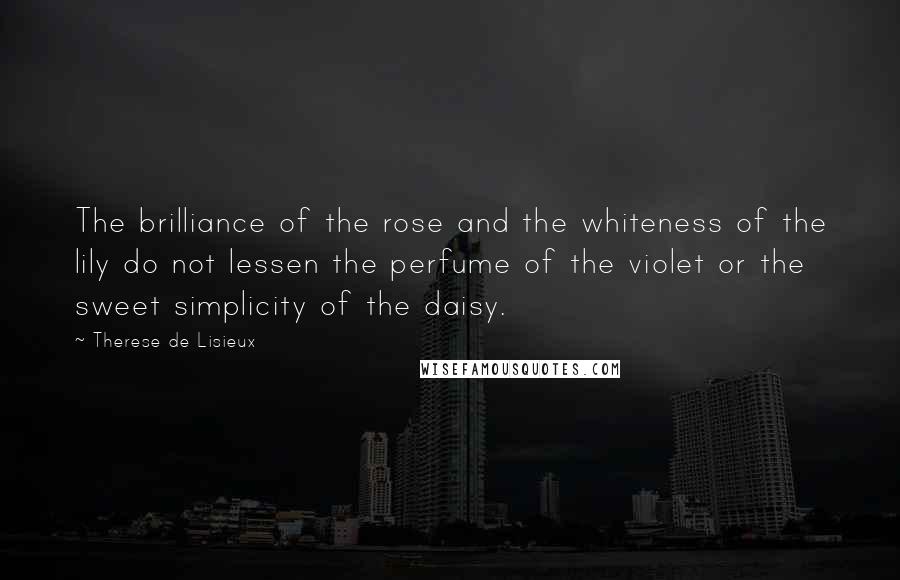 Therese De Lisieux Quotes: The brilliance of the rose and the whiteness of the lily do not lessen the perfume of the violet or the sweet simplicity of the daisy.