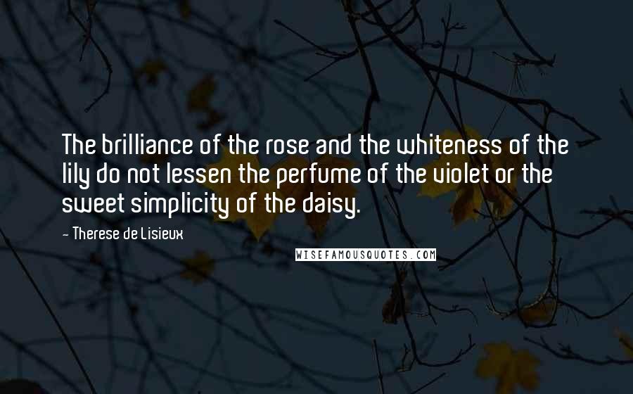 Therese De Lisieux Quotes: The brilliance of the rose and the whiteness of the lily do not lessen the perfume of the violet or the sweet simplicity of the daisy.