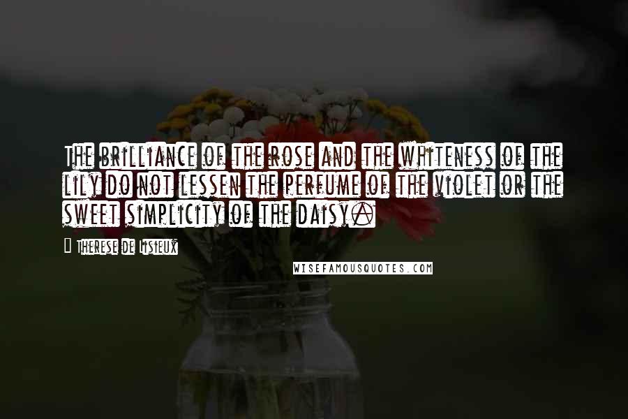 Therese De Lisieux Quotes: The brilliance of the rose and the whiteness of the lily do not lessen the perfume of the violet or the sweet simplicity of the daisy.