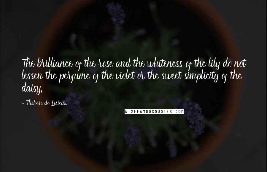 Therese De Lisieux Quotes: The brilliance of the rose and the whiteness of the lily do not lessen the perfume of the violet or the sweet simplicity of the daisy.