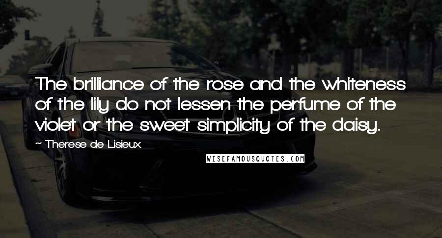 Therese De Lisieux Quotes: The brilliance of the rose and the whiteness of the lily do not lessen the perfume of the violet or the sweet simplicity of the daisy.